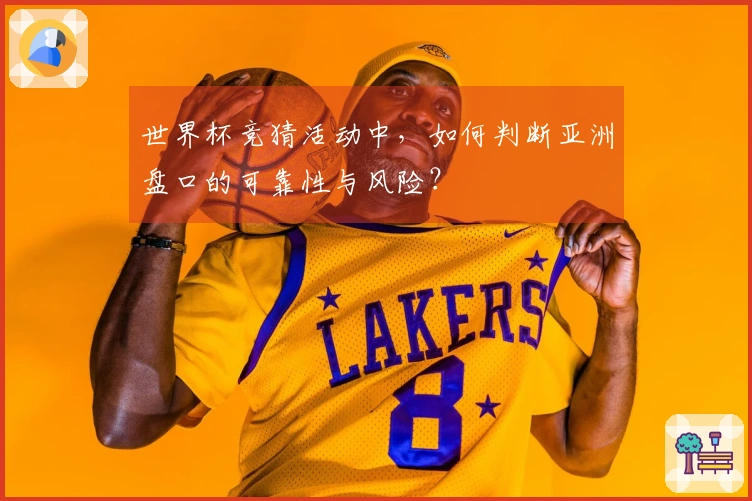 世界杯竞猜活动中，如何判断亚洲盘口的可靠性与风险？