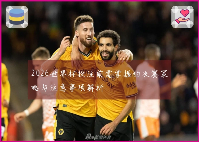 2026世界杯投注前需掌握的决赛策略与注意事项解析