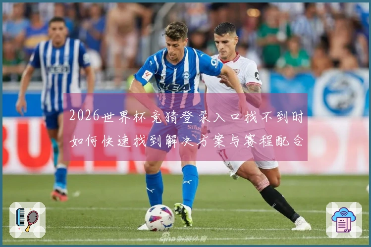 2026世界杯竞猜登录入口找不到时如何快速找到解决方案与赛程配合技巧