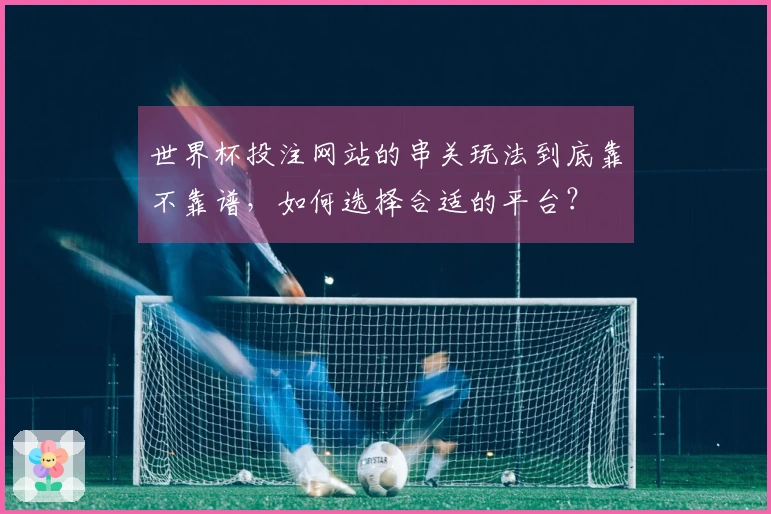 世界杯投注网站的串关玩法到底靠不靠谱，如何选择合适的平台？