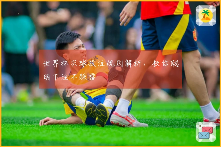 世界杯买球投注规则解析，教你聪明下注不踩雷