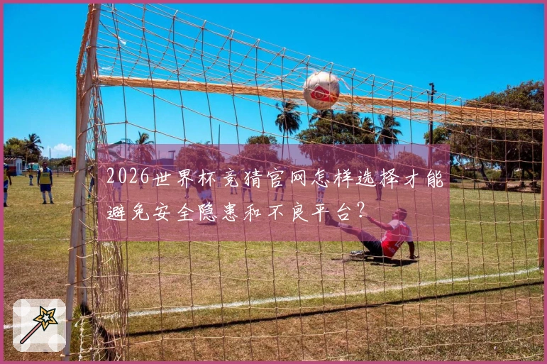 2026世界杯竞猜官网怎样选择才能避免安全隐患和不良平台？