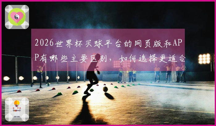 2026世界杯买球平台的网页版和APP有哪些主要区别，如何选择更适合的下注方式？