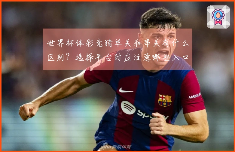 世界杯体彩竞猜单关和串关有什么区别?选择平台时应注意哪些入口安全问题