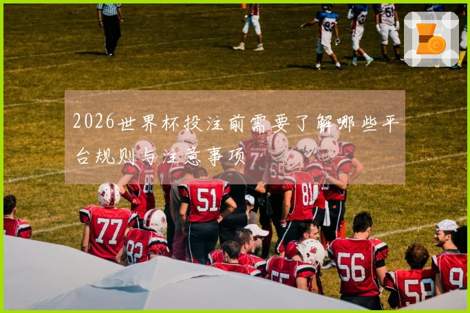 2026世界杯投注前需要了解哪些平台规则与注意事项