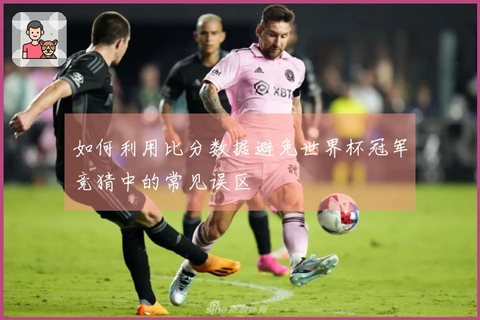 如何利用比分数据避免世界杯冠军竞猜中的常见误区