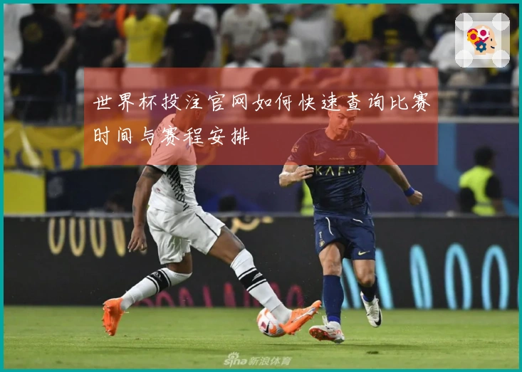 世界杯投注官网如何快速查询比赛时间与赛程安排