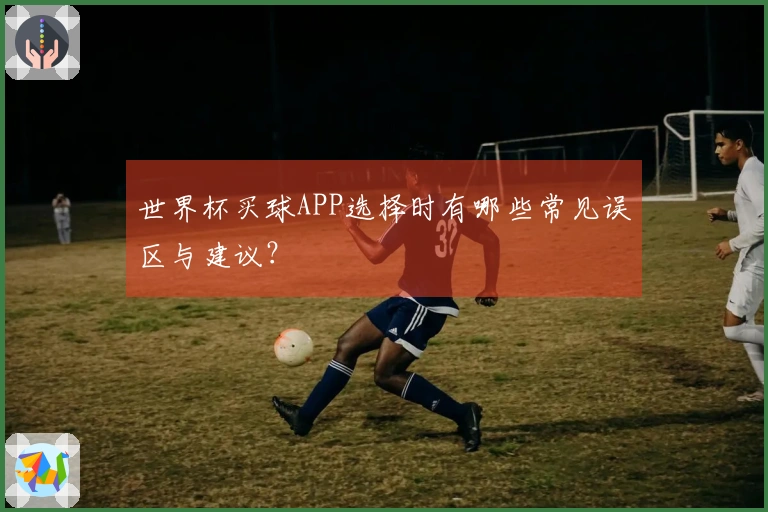 世界杯买球APP选择时有哪些常见误区与建议？