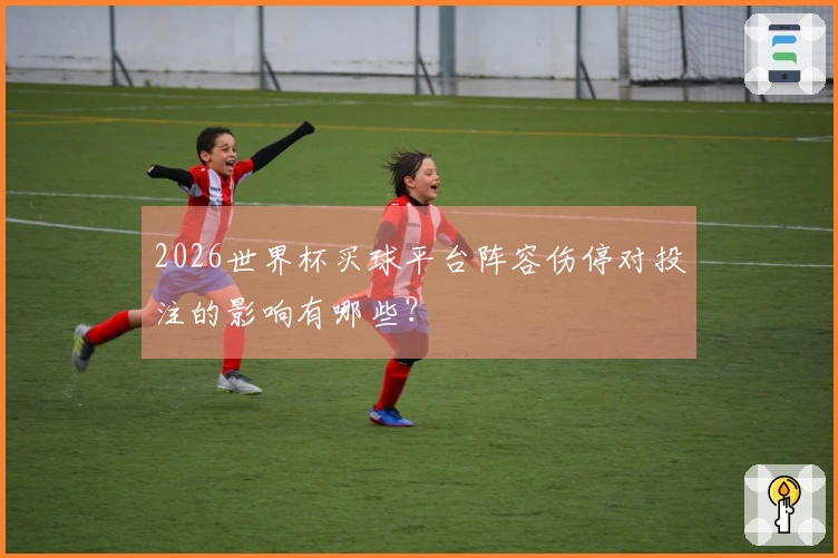 2026世界杯买球平台阵容伤停对投注的影响有哪些？