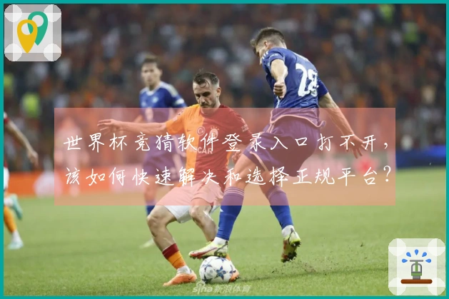世界杯竞猜软件登录入口打不开，该如何快速解决和选择正规平台？