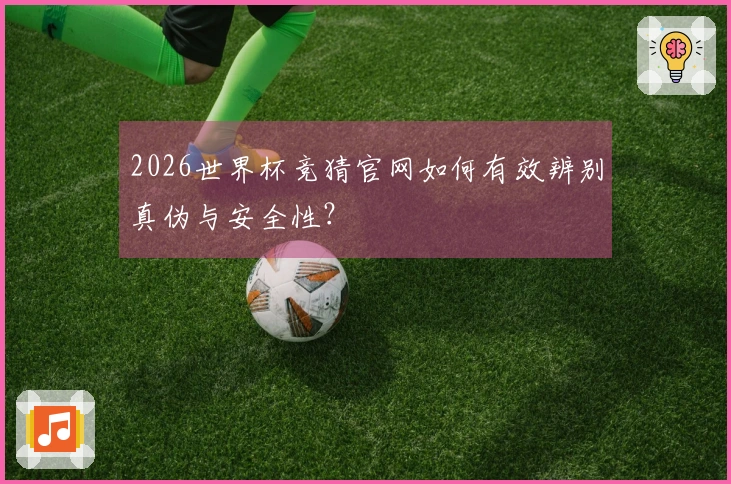 2026世界杯竞猜官网如何有效辨别真伪与安全性？
