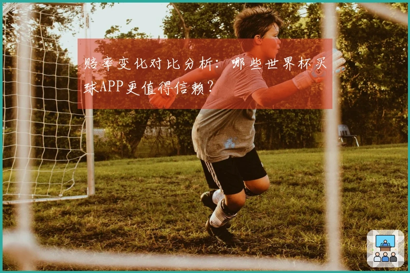 赔率变化对比分析：哪些世界杯买球APP更值得信赖？