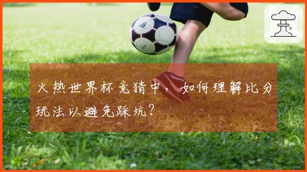火热世界杯竞猜中，如何理解比分玩法以避免踩坑？