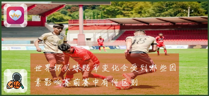 世界杯买球赔率变化会受到哪些因素影响赛前赛中有何区别