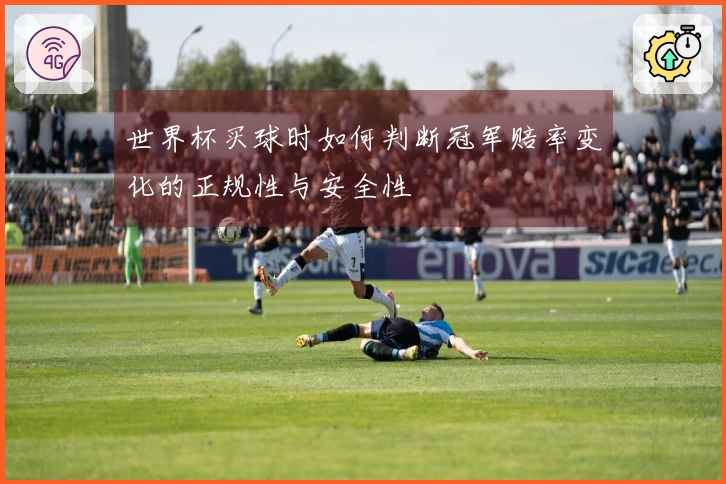 世界杯买球时如何判断冠军赔率变化的正规性与安全性