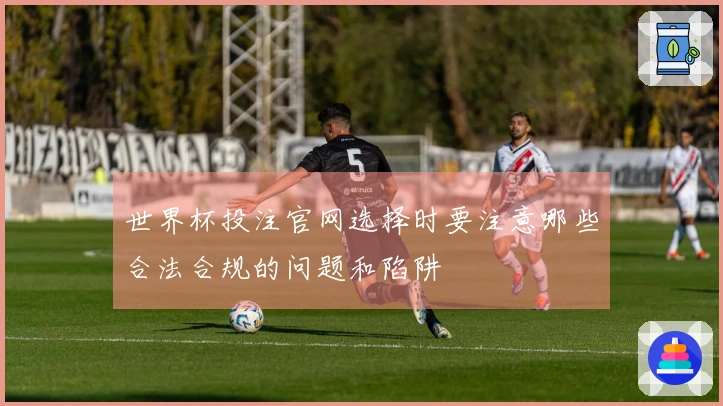 世界杯投注官网选择时要注意哪些合法合规的问题和陷阱