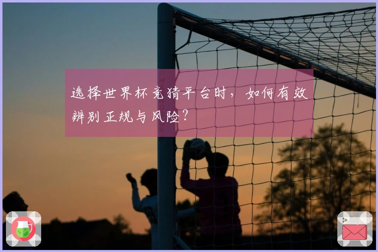 选择世界杯竞猜平台时,如何有效辨别正规与风险?
