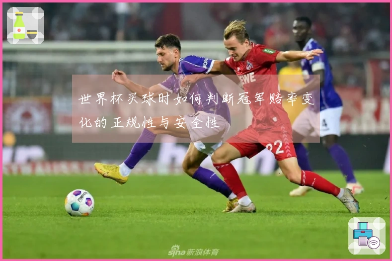 世界杯买球时如何判断冠军赔率变化的正规性与安全性