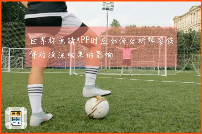 世界杯竞猜APP时应如何分析阵容伤停对投注结果的影响
