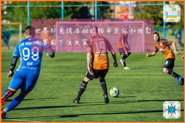 世界杯竞猜活动的赔率变化如何影响赛前下注决策？