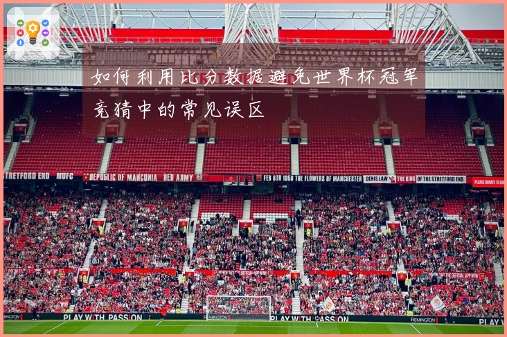 如何利用比分数据避免世界杯冠军竞猜中的常见误区