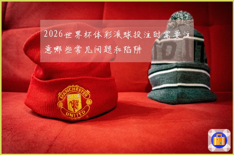 2026世界杯体彩滚球投注时需要注意哪些常见问题和陷阱