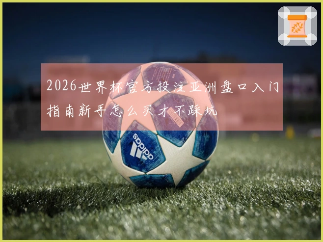 2026世界杯官方投注亚洲盘口入门指南新手怎么买才不踩坑