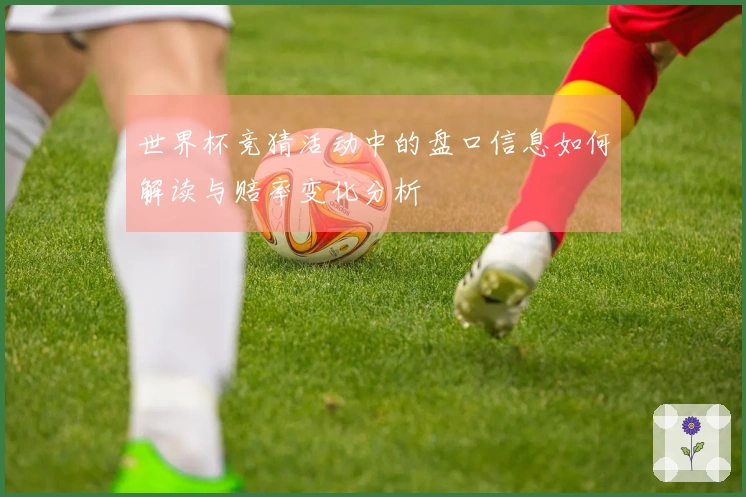 世界杯竞猜活动中的盘口信息如何解读与赔率变化分析