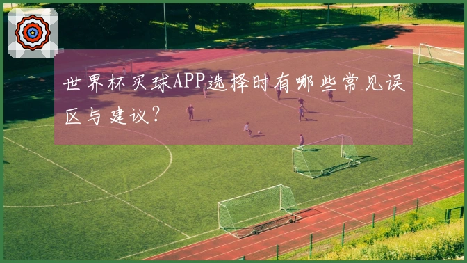 世界杯买球APP选择时有哪些常见误区与建议？