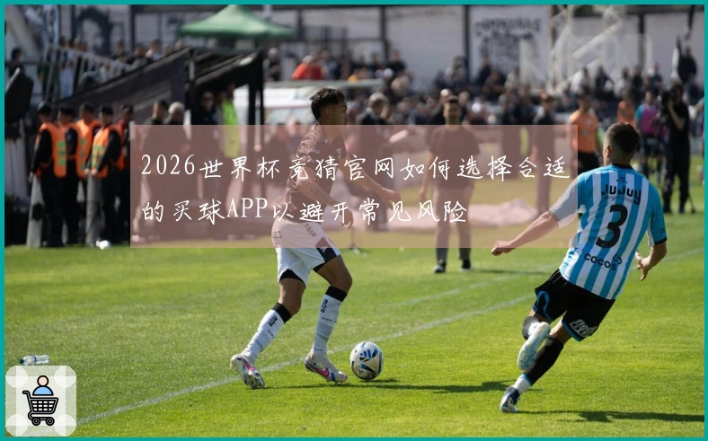 2026世界杯竞猜官网如何选择合适的买球APP以避开常见风险
