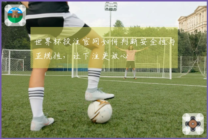 世界杯投注官网如何判断安全性与正规性，让下注更放心