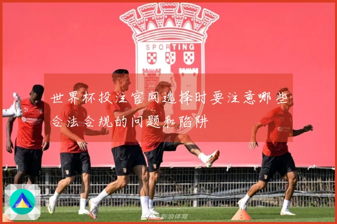 世界杯投注官网选择时要注意哪些合法合规的问题和陷阱