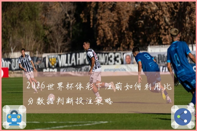 2026世界杯体彩下注前如何利用比分数据判断投注策略