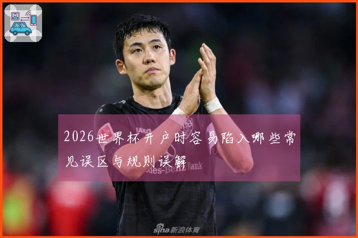 2026世界杯开户时容易陷入哪些常见误区与规则误解