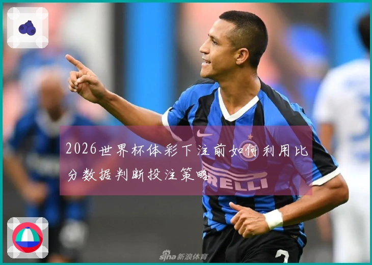2026世界杯体彩下注前如何利用比分数据判断投注策略