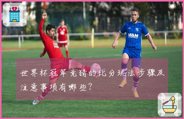 世界杯冠军竞猜的比分玩法步骤及注意事项有哪些？