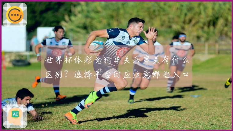 世界杯体彩竞猜单关和串关有什么区别？选择平台时应注意哪些入口安全问题