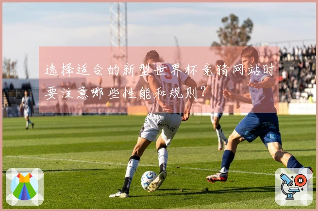 选择适合的新型世界杯竞猜网站时要注意哪些性能和规则？