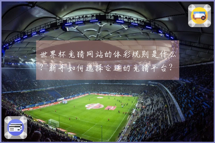 世界杯竞猜网站的体彩规则是什么？新手如何选择合适的竞猜平台？