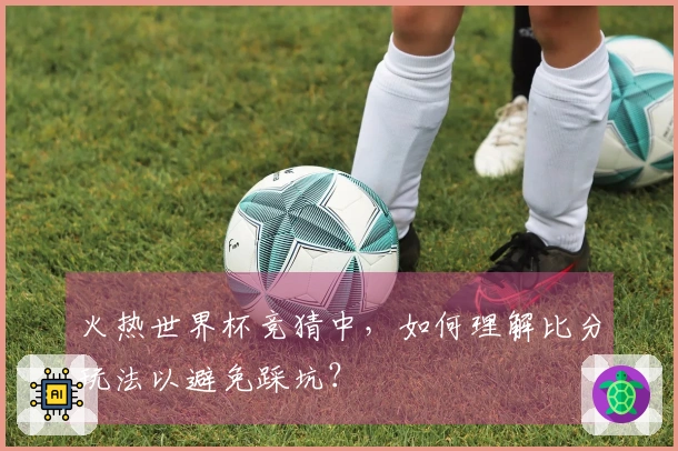 火热世界杯竞猜中，如何理解比分玩法以避免踩坑？