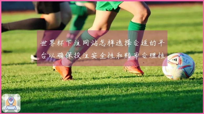 世界杯下注网站怎样选择合适的平台以确保投注安全性和赔率合理性