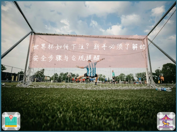 世界杯如何下注？新手必须了解的安全步骤与合规提醒