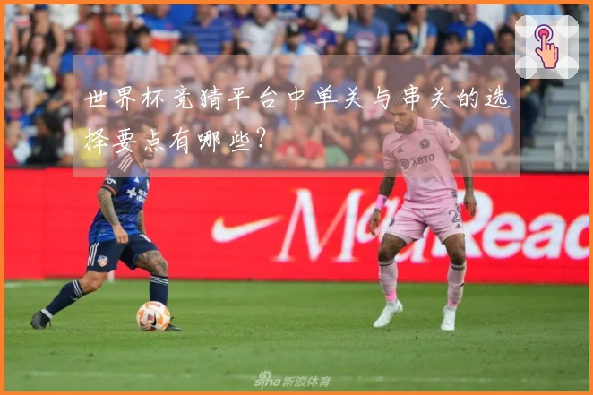 世界杯竞猜平台中单关与串关的选择要点有哪些？