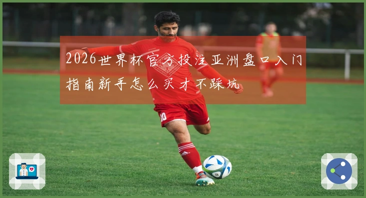 2026世界杯官方投注亚洲盘口入门指南新手怎么买才不踩坑