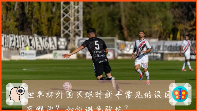 世界杯外围买球时新手常见的误区有哪些？如何避免踩坑？