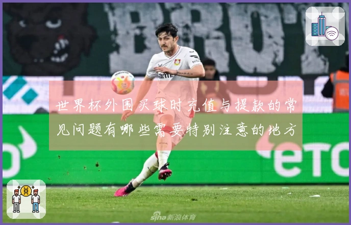 世界杯外围买球时充值与提款的常见问题有哪些需要特别注意的地方