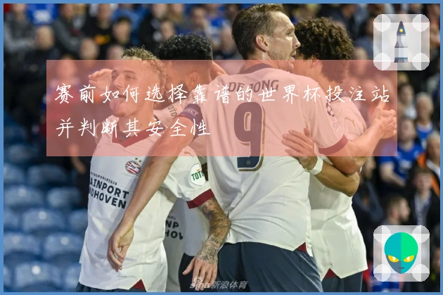 赛前如何选择靠谱的世界杯投注站并判断其安全性