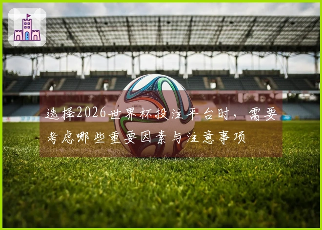 选择2026世界杯投注平台时，需要考虑哪些重要因素与注意事项