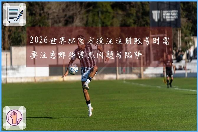 2026世界杯官方投注注册账号时需要注意哪些常见问题与陷阱
