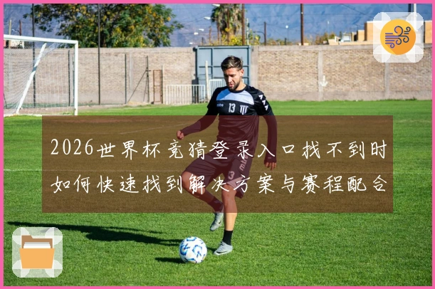 2026世界杯竞猜登录入口找不到时如何快速找到解决方案与赛程配合技巧